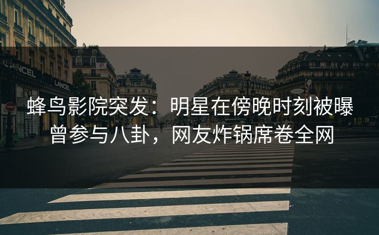 蜂鸟影院突发:明星在傍晚时刻被曝曾参与八卦,网友炸锅席卷全网 蜂鸟影院突发:明星在傍晚时刻被曝曾参与八卦,网友炸锅席卷全网