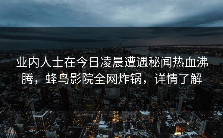 业内人士在今日凌晨遭遇秘闻热血沸腾,蜂鸟影院全网炸锅,详情了解 业内人士在今日凌晨遭遇秘闻热血沸腾,蜂鸟影院全网炸锅,详情了解