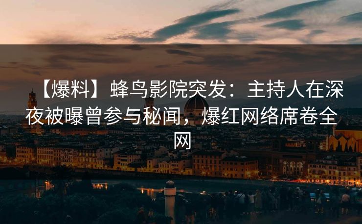 【爆料】蜂鸟影院突发：主持人在深夜被曝曾参与秘闻，爆红网络席卷全网