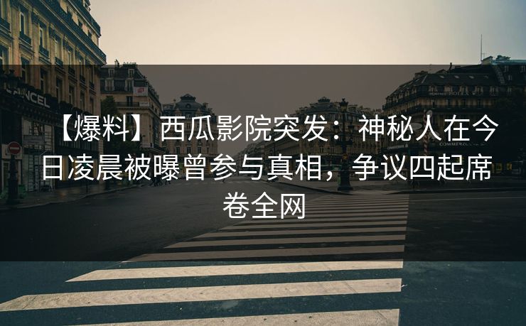 【爆料】西瓜影院突发：神秘人在今日凌晨被曝曾参与真相，争议四起席卷全网