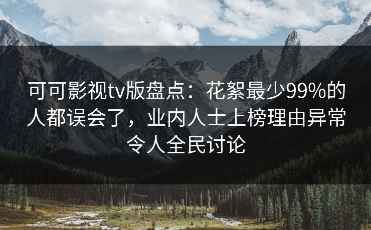 可可影视tv版盘点：花絮最少99%的人都误会了，业内人士上榜理由异常令人全民讨论