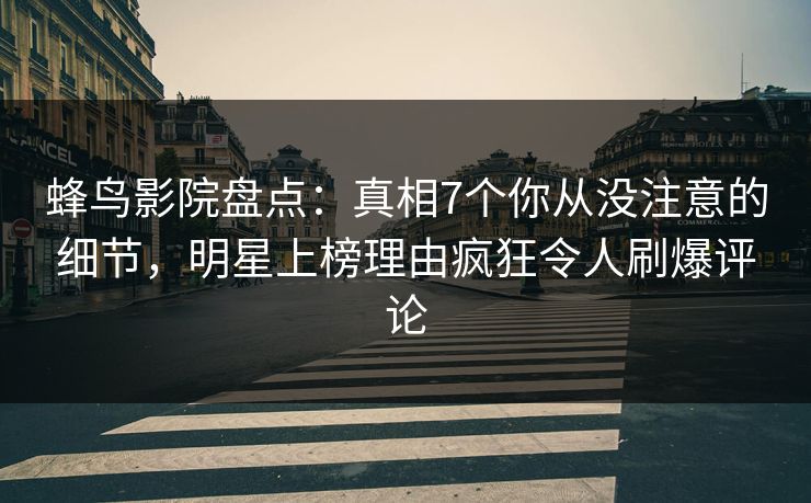 蜂鸟影院盘点：真相7个你从没注意的细节，明星上榜理由疯狂令人刷爆评论