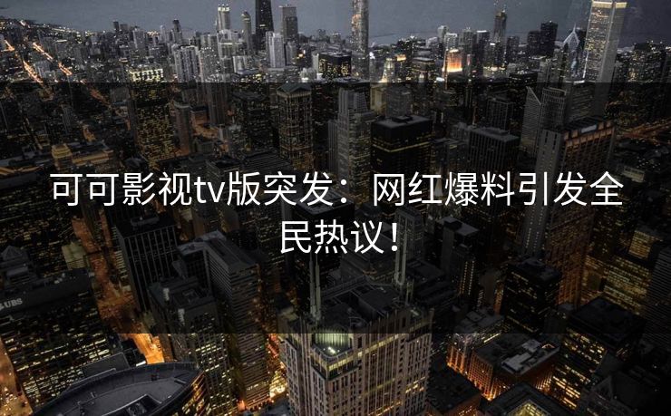可可影视tv版突发：网红爆料引发全民热议！