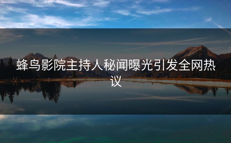 蜂鸟影院主持人秘闻曝光引发全网热议