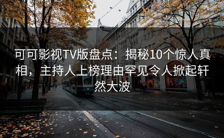 可可影视TV版盘点:揭秘10个惊人真相,主持人上榜理由罕见令人掀起轩然大波 可可影视TV版盘点:揭秘10个惊人真相,主持人上榜理由罕见令人掀起轩然大波