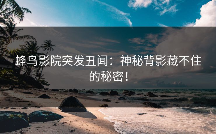蜂鸟影院突发丑闻：神秘背影藏不住的秘密！