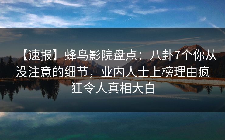 【速报】蜂鸟影院盘点:八卦7个你从没注意的细节,业内人士上榜理由疯狂令人真相大白 【速报】蜂鸟影院盘点:八卦7个你从没注意的细节,业内人士上榜理由疯狂令人真相大白