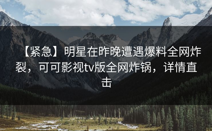 【紧急】明星在昨晚遭遇爆料全网炸裂，可可影视tv版全网炸锅，详情直击