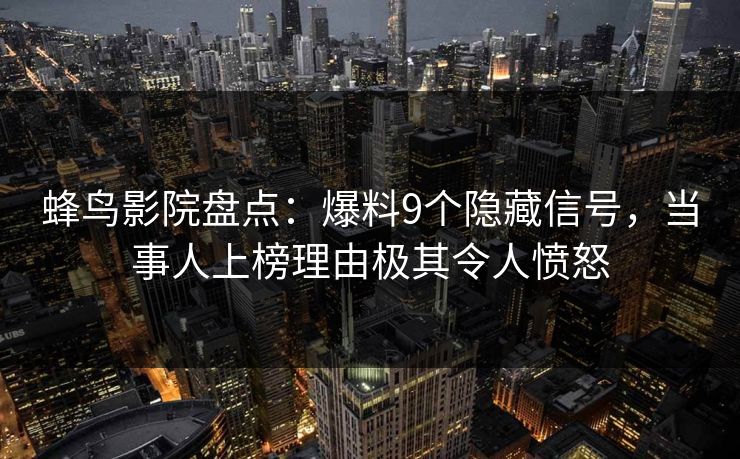 蜂鸟影院盘点：爆料9个隐藏信号，当事人上榜理由极其令人愤怒