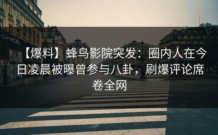 【爆料】蜂鸟影院突发：圈内人在今日凌晨被曝曾参与八卦，刷爆评论席卷全网