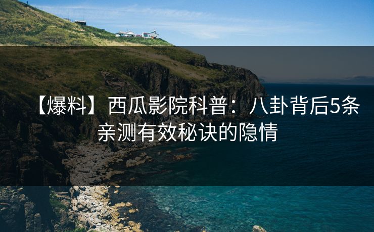 【爆料】西瓜影院科普：八卦背后5条亲测有效秘诀的隐情