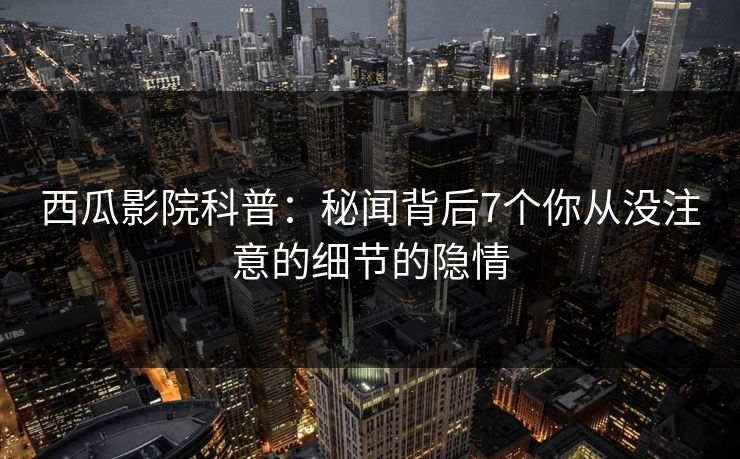 西瓜影院科普：秘闻背后7个你从没注意的细节的隐情