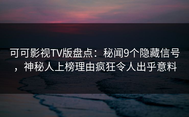 可可影视TV版盘点：秘闻9个隐藏信号，神秘人上榜理由疯狂令人出乎意料