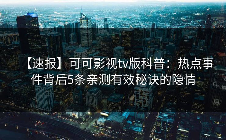 【速报】可可影视tv版科普：热点事件背后5条亲测有效秘诀的隐情