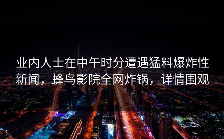 业内人士在中午时分遭遇猛料爆炸性新闻，蜂鸟影院全网炸锅，详情围观