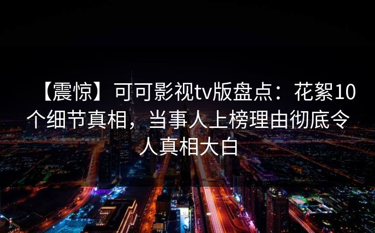 【震惊】可可影视tv版盘点：花絮10个细节真相，当事人上榜理由彻底令人真相大白