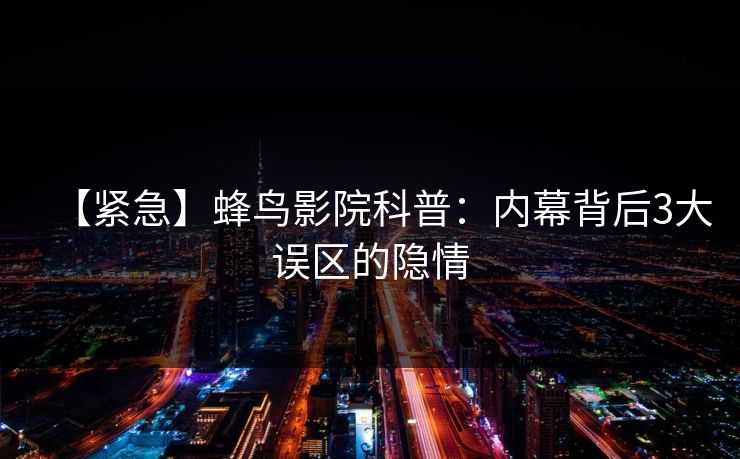 【紧急】蜂鸟影院科普：内幕背后3大误区的隐情