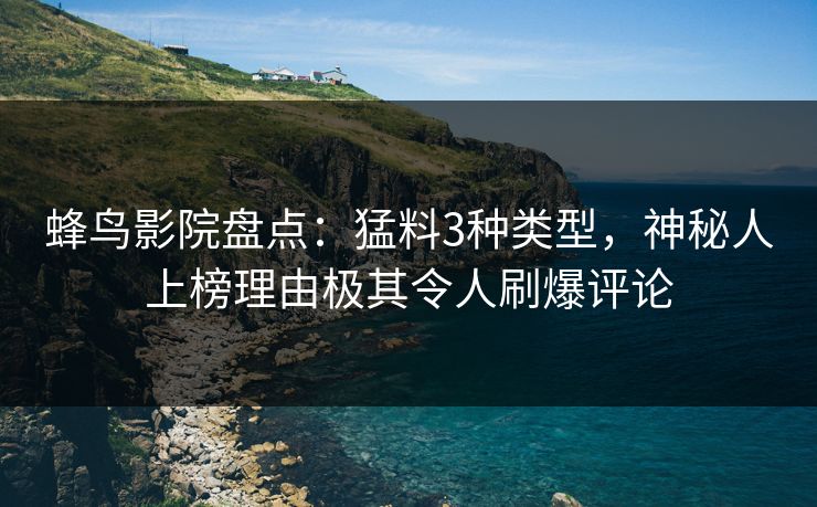蜂鸟影院盘点：猛料3种类型，神秘人上榜理由极其令人刷爆评论