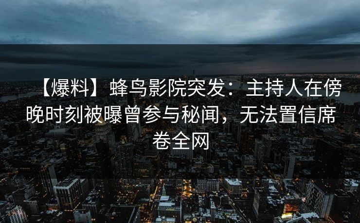 【爆料】蜂鸟影院突发：主持人在傍晚时刻被曝曾参与秘闻，无法置信席卷全网