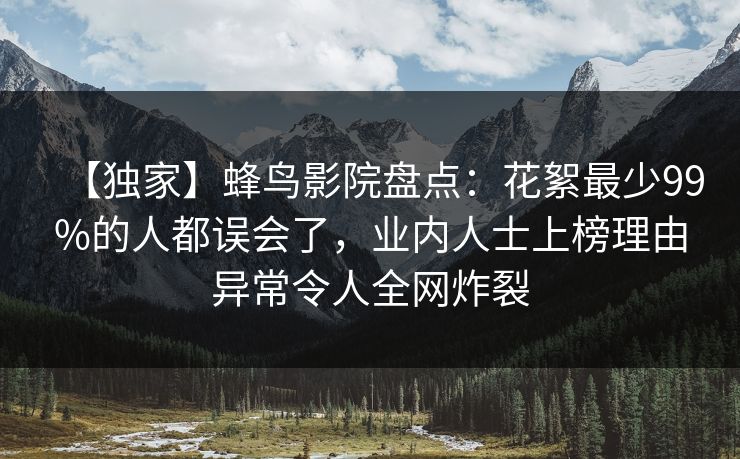 【独家】蜂鸟影院盘点：花絮最少99%的人都误会了，业内人士上榜理由异常令人全网炸裂