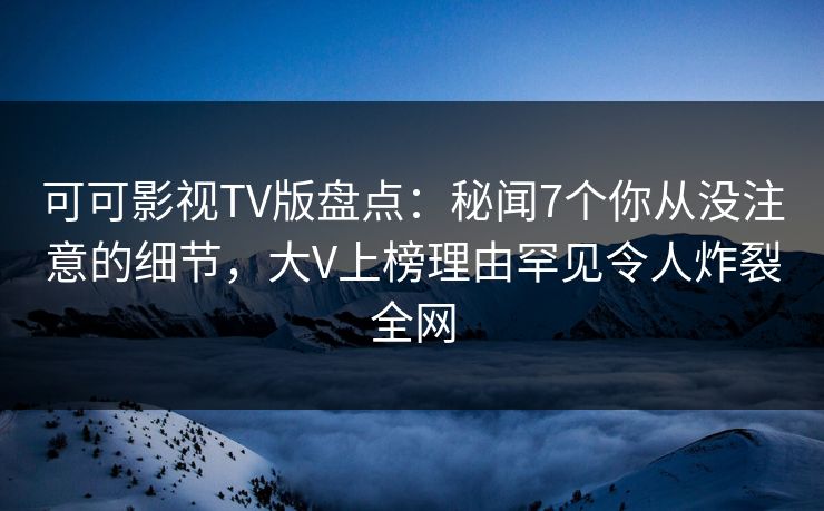 可可影视TV版盘点：秘闻7个你从没注意的细节，大V上榜理由罕见令人炸裂全网