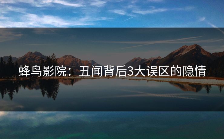 蜂鸟影院：丑闻背后3大误区的隐情