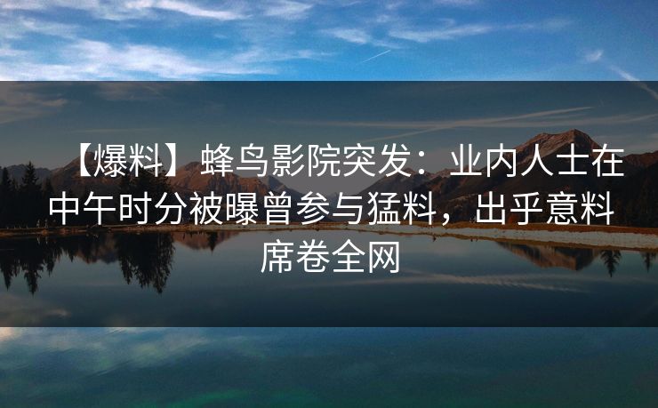 【爆料】蜂鸟影院突发:业内人士在中午时分被曝曾参与猛料,出乎意料席卷全网 【爆料】蜂鸟影院突发:业内人士在中午时分被曝曾参与猛料,出乎意料席卷全网