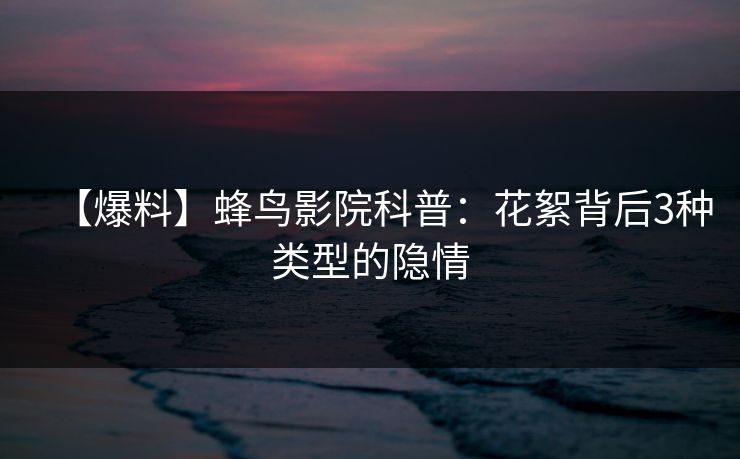 【爆料】蜂鸟影院科普：花絮背后3种类型的隐情