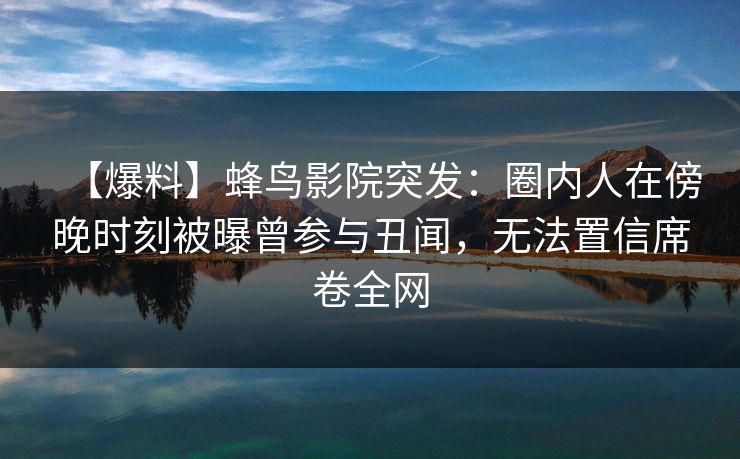 【爆料】蜂鸟影院突发：圈内人在傍晚时刻被曝曾参与丑闻，无法置信席卷全网