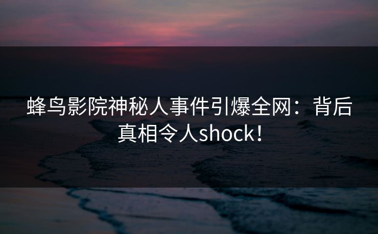 蜂鸟影院神秘人事件引爆全网:背后真相令人shock! 蜂鸟影院神秘人事件引爆全网:背后真相令人shock!