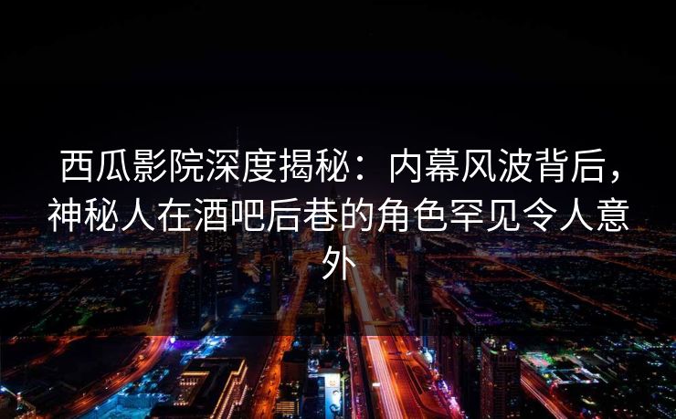 西瓜影院深度揭秘:内幕风波背后,神秘人在酒吧后巷的角色罕见令人意外 西瓜影院深度揭秘:内幕风波背后,神秘人在酒吧后巷的角色罕见令人意外