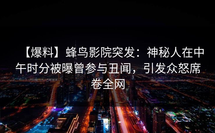 【爆料】蜂鸟影院突发：神秘人在中午时分被曝曾参与丑闻，引发众怒席卷全网