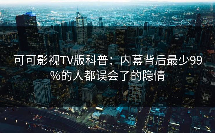 可可影视TV版科普:内幕背后最少99%的人都误会了的隐情 可可影视TV版科普:内幕背后最少99%的人都误会了的隐情