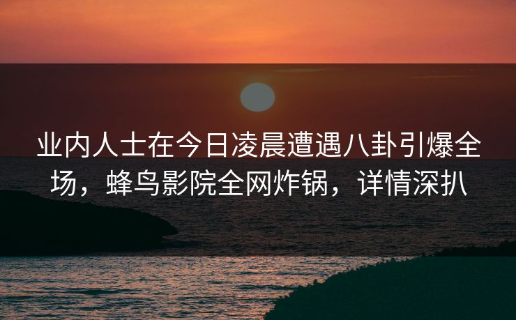 业内人士在今日凌晨遭遇八卦引爆全场,蜂鸟影院全网炸锅,详情深扒 业内人士在今日凌晨遭遇八卦引爆全场,蜂鸟影院全网炸锅,详情深扒
