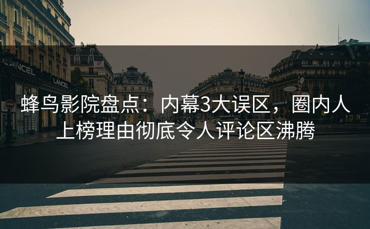 蜂鸟影院盘点:内幕3大误区,圈内人上榜理由彻底令人评论区沸腾 蜂鸟影院盘点:内幕3大误区,圈内人上榜理由彻底令人评论区沸腾