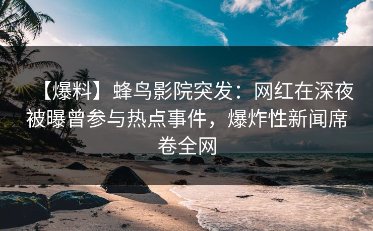 【爆料】蜂鸟影院突发:网红在深夜被曝曾参与热点事件,爆炸性新闻席卷全网 【爆料】蜂鸟影院突发:网红在深夜被曝曾参与热点事件,爆炸性新闻席卷全网