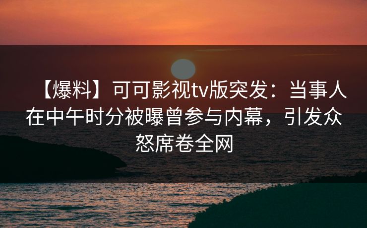 【爆料】可可影视tv版突发：当事人在中午时分被曝曾参与内幕，引发众怒席卷全网