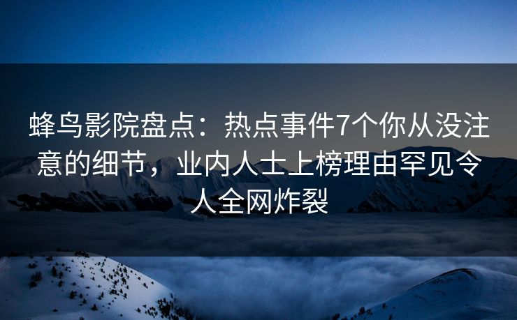 蜂鸟影院盘点：热点事件7个你从没注意的细节，业内人士上榜理由罕见令人全网炸裂