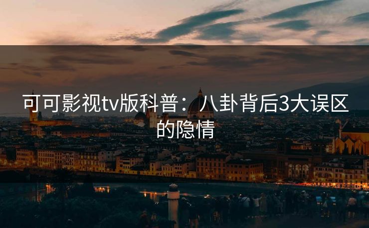 可可影视tv版科普：八卦背后3大误区的隐情