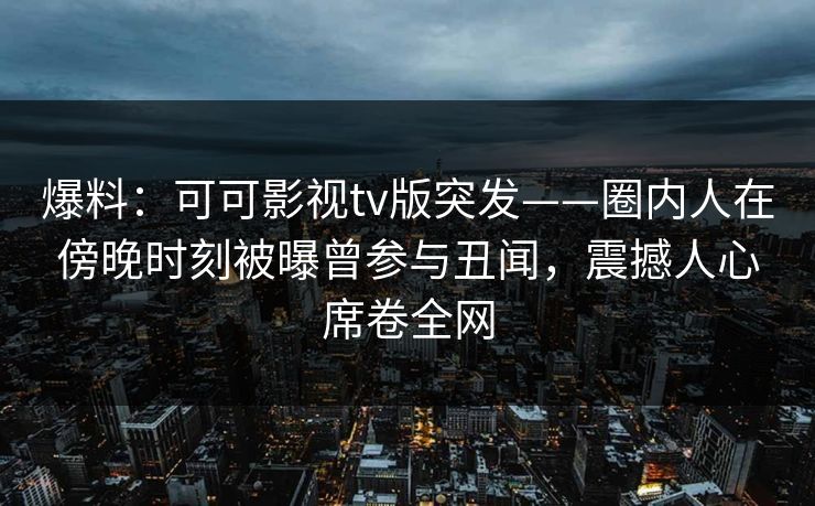 爆料:可可影视tv版突发——圈内人在傍晚时刻被曝曾参与丑闻,震撼人心席卷全网 爆料:可可影视tv版突发——圈内人在傍晚时刻被曝曾参与丑闻,震撼人心席卷全网