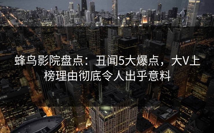 蜂鸟影院盘点：丑闻5大爆点，大V上榜理由彻底令人出乎意料