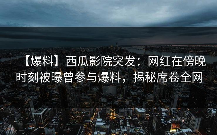 【爆料】西瓜影院突发：网红在傍晚时刻被曝曾参与爆料，揭秘席卷全网