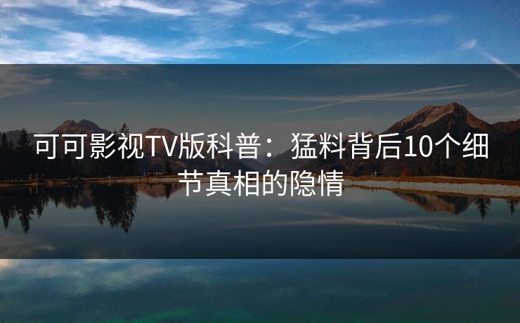 可可影视TV版科普：猛料背后10个细节真相的隐情