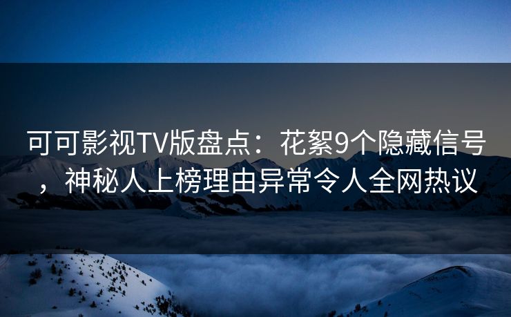 可可影视TV版盘点：花絮9个隐藏信号，神秘人上榜理由异常令人全网热议