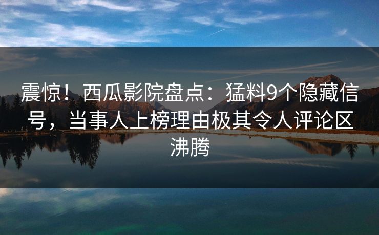 震惊!西瓜影院盘点:猛料9个隐藏信号,当事人上榜理由极其令人评论区沸腾 震惊!西瓜影院盘点:猛料9个隐藏信号,当事人上榜理由极其令人评论区沸腾