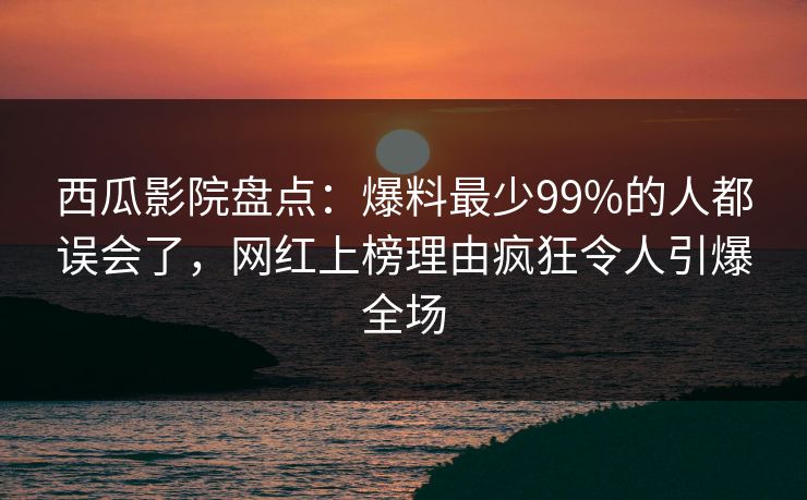西瓜影院盘点：爆料最少99%的人都误会了，网红上榜理由疯狂令人引爆全场