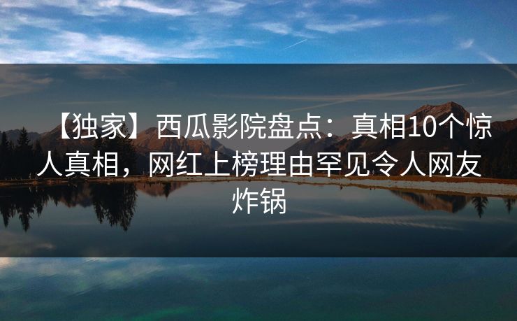 【独家】西瓜影院盘点：真相10个惊人真相，网红上榜理由罕见令人网友炸锅