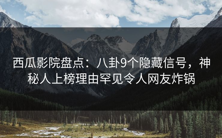 西瓜影院盘点：八卦9个隐藏信号，神秘人上榜理由罕见令人网友炸锅