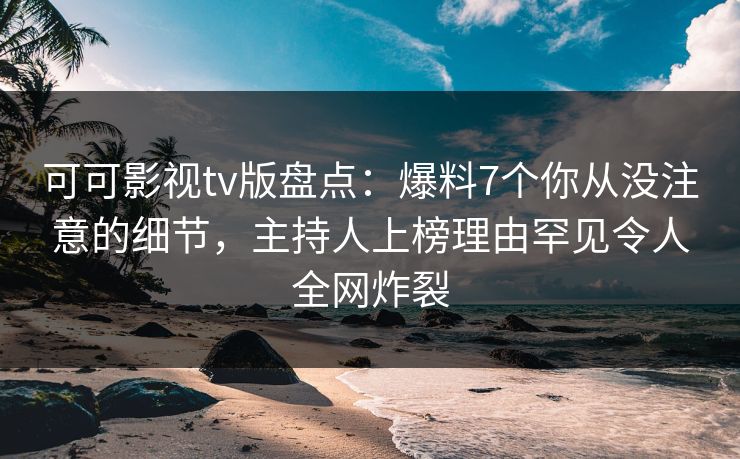 可可影视tv版盘点：爆料7个你从没注意的细节，主持人上榜理由罕见令人全网炸裂