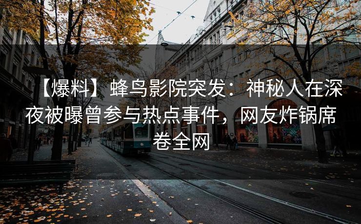 【爆料】蜂鸟影院突发：神秘人在深夜被曝曾参与热点事件，网友炸锅席卷全网